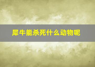 犀牛能杀死什么动物呢