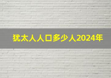 犹太人人口多少人2024年