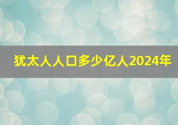 犹太人人口多少亿人2024年