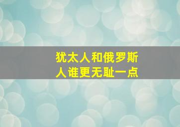 犹太人和俄罗斯人谁更无耻一点