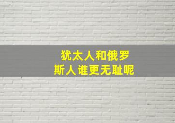 犹太人和俄罗斯人谁更无耻呢