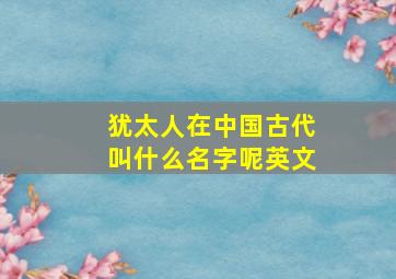 犹太人在中国古代叫什么名字呢英文