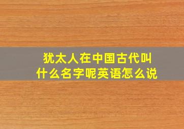 犹太人在中国古代叫什么名字呢英语怎么说