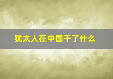 犹太人在中国干了什么