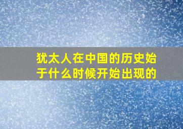 犹太人在中国的历史始于什么时候开始出现的