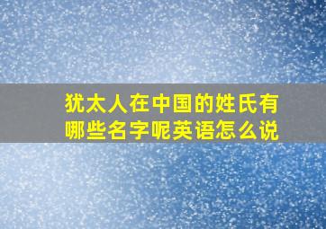 犹太人在中国的姓氏有哪些名字呢英语怎么说