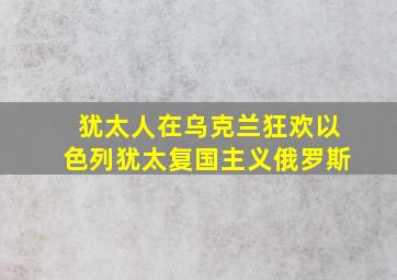 犹太人在乌克兰狂欢以色列犹太复国主义俄罗斯