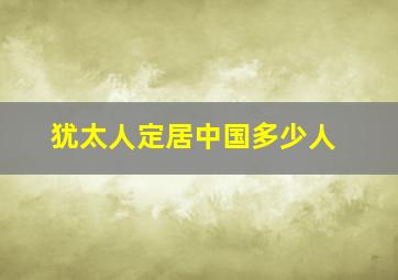 犹太人定居中国多少人