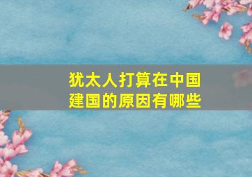 犹太人打算在中国建国的原因有哪些