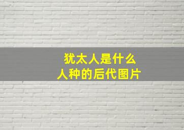 犹太人是什么人种的后代图片