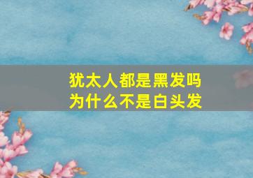 犹太人都是黑发吗为什么不是白头发