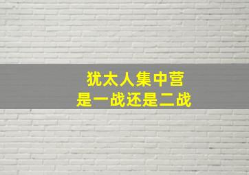 犹太人集中营是一战还是二战