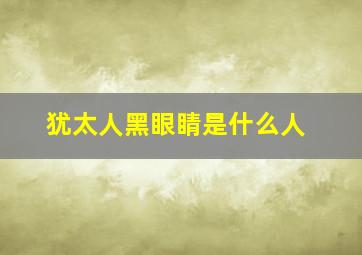 犹太人黑眼睛是什么人