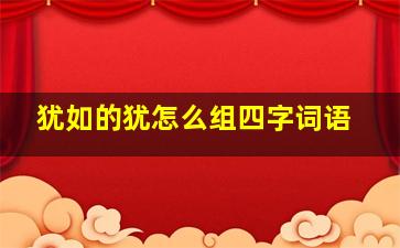 犹如的犹怎么组四字词语