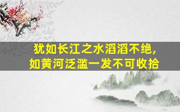 犹如长江之水滔滔不绝,如黄河泛滥一发不可收拾