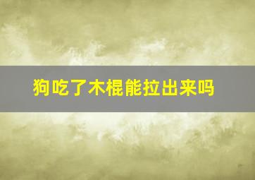 狗吃了木棍能拉出来吗