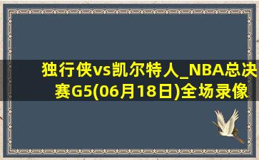 独行侠vs凯尔特人_NBA总决赛G5(06月18日)全场录像