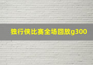 独行侠比赛全场回放g300