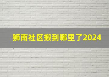 狮南社区搬到哪里了2024