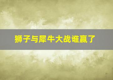 狮子与犀牛大战谁赢了