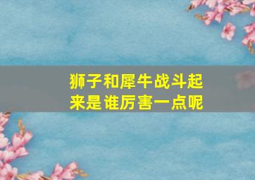 狮子和犀牛战斗起来是谁厉害一点呢