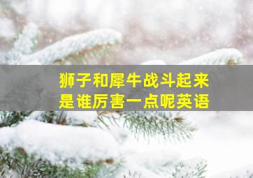 狮子和犀牛战斗起来是谁厉害一点呢英语