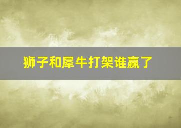 狮子和犀牛打架谁赢了