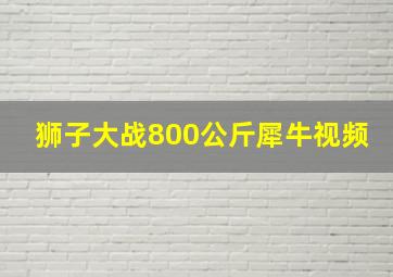 狮子大战800公斤犀牛视频