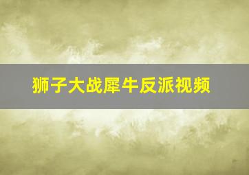 狮子大战犀牛反派视频