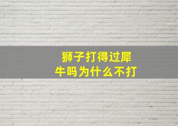 狮子打得过犀牛吗为什么不打