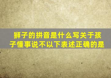 狮子的拼音是什么写关于孩子懂事说不以下表述正确的是