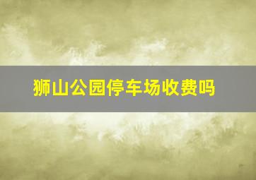 狮山公园停车场收费吗