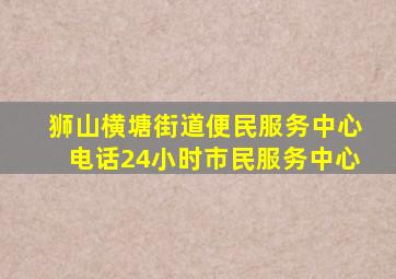 狮山横塘街道便民服务中心电话24小时市民服务中心