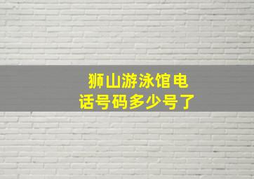 狮山游泳馆电话号码多少号了