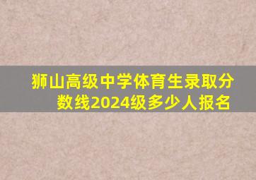 狮山高级中学体育生录取分数线2024级多少人报名