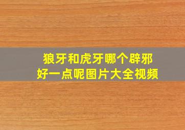 狼牙和虎牙哪个辟邪好一点呢图片大全视频