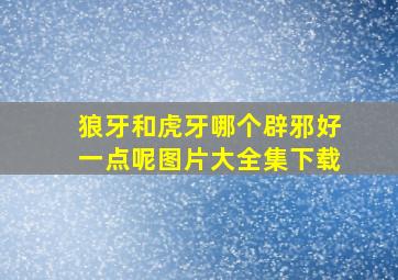 狼牙和虎牙哪个辟邪好一点呢图片大全集下载