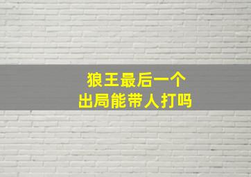 狼王最后一个出局能带人打吗