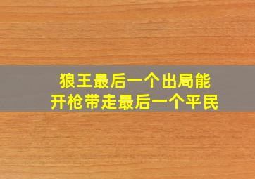 狼王最后一个出局能开枪带走最后一个平民