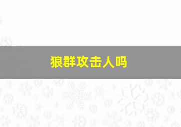 狼群攻击人吗