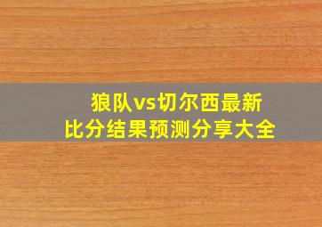 狼队vs切尔西最新比分结果预测分享大全