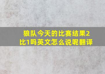 狼队今天的比赛结果2比1吗英文怎么说呢翻译