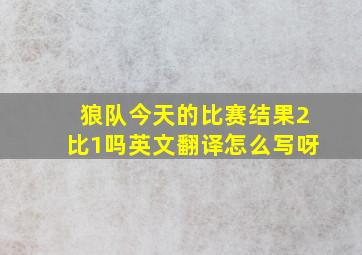 狼队今天的比赛结果2比1吗英文翻译怎么写呀