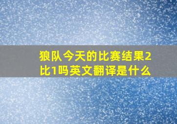 狼队今天的比赛结果2比1吗英文翻译是什么