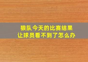 狼队今天的比赛结果让球员看不到了怎么办