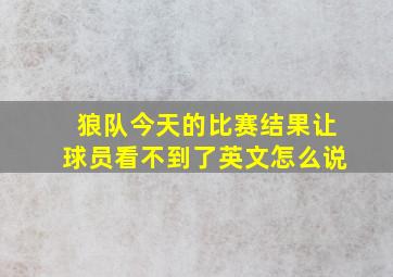 狼队今天的比赛结果让球员看不到了英文怎么说