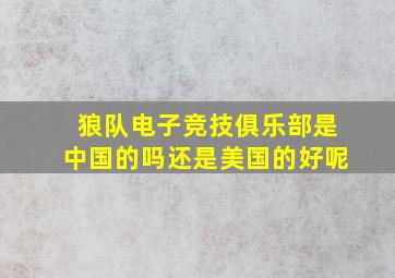 狼队电子竞技俱乐部是中国的吗还是美国的好呢