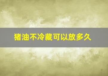 猪油不冷藏可以放多久