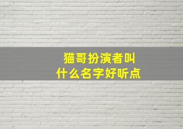 猫哥扮演者叫什么名字好听点