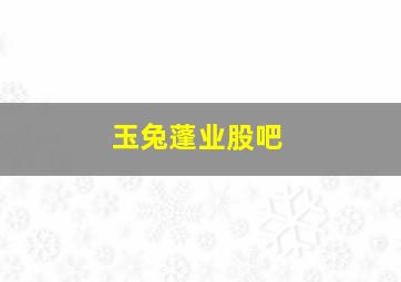 玉兔蓬业股吧